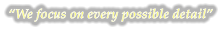 �We focus on every possible detail�