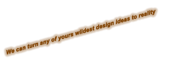 We can turn any of yours wildest design ideas to reality